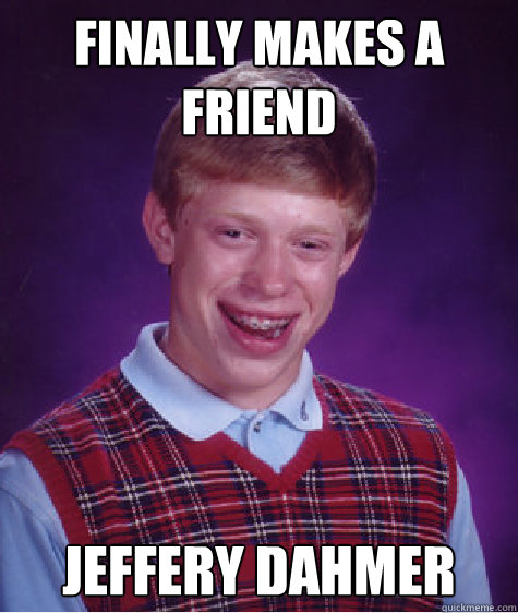 finally makes a friend Jeffery Dahmer  Bad Luck Brian