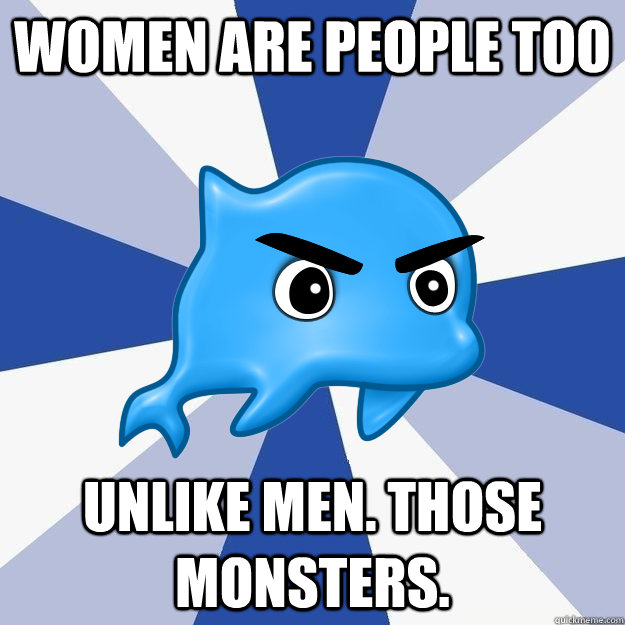 Women are people too Unlike men. Those monsters.  SRS Logic