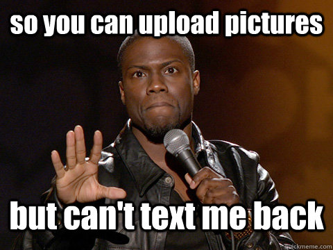 so you can upload pictures but can't text me back  Kevin Hart