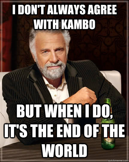 I don't always agree with Kambo But when i do, it's the end of the world Caption 3 goes here  The Most Interesting Man In The World