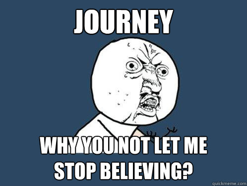 Journey Why you not let me 
stop believing?  Y U No