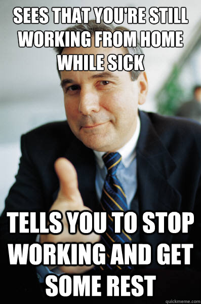 sees that you're still working from home while sick tells you to stop working and get some rest  Good Guy Boss