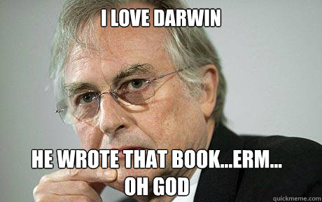 I love Darwin He wrote that book...erm...
oh God  Richard Dawkins
