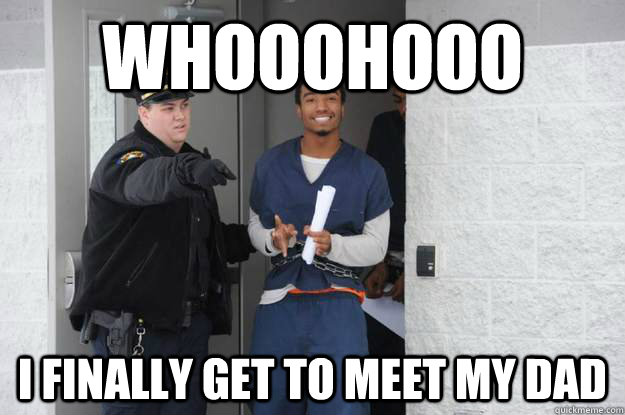 WHOOOHOOO I finally get to meet my dad  Ridiculously Photogenic Prisoner