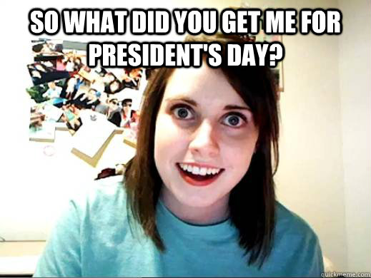 So what did you get me for president's day?   