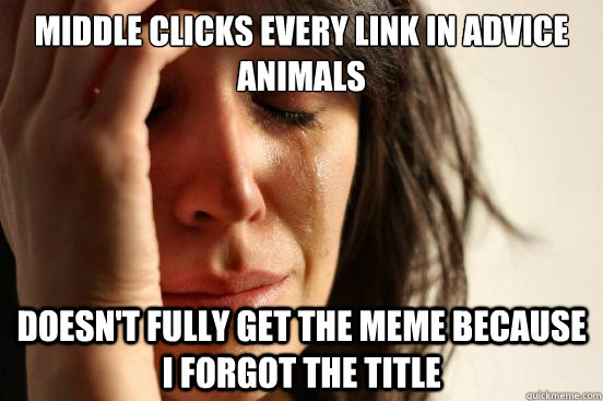 middle clicks every link in advice animals doesn't fully get the meme because i forgot the title  First World Problems