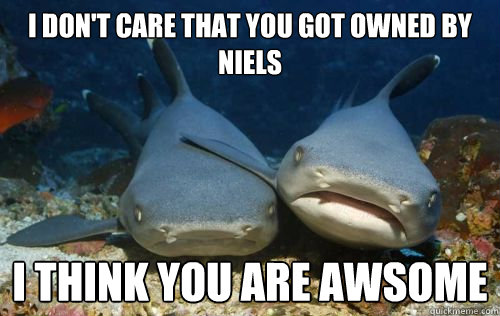I don't care that you got owned by niels i think you are awsome  Compassionate Shark Friend