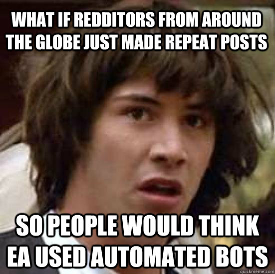 What if redditors from around the globe just made repeat posts So people would think EA used Automated bots - What if redditors from around the globe just made repeat posts So people would think EA used Automated bots  conspiracy keanu