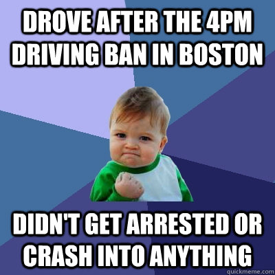 Drove after the 4pm driving ban in boston didn't get arrested or crash into anything - Drove after the 4pm driving ban in boston didn't get arrested or crash into anything  Success Kid