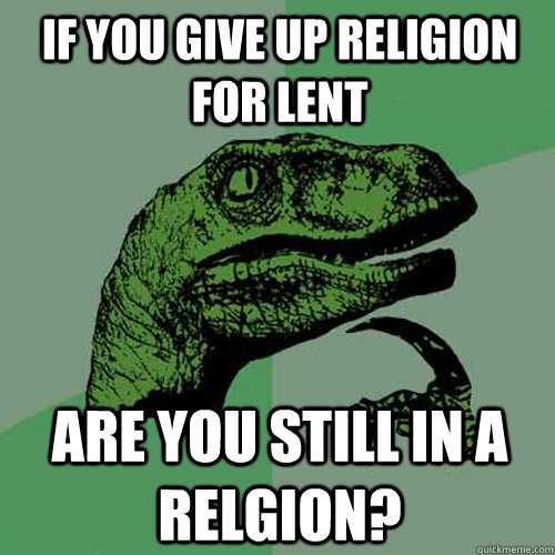 If you give up religion for lent Are you still in a relgion?  Philosoraptor
