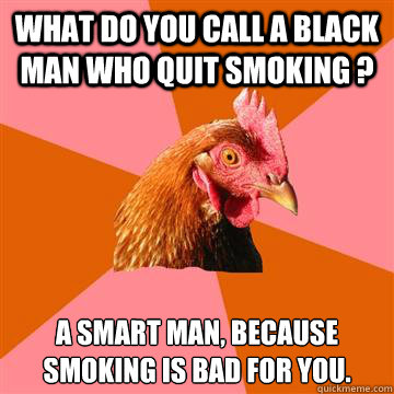what do you call a black man who quit smoking ? a smart man, because smoking is bad for you. - what do you call a black man who quit smoking ? a smart man, because smoking is bad for you.  Anti-Joke Chicken