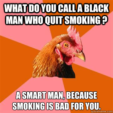 what do you call a black man who quit smoking ? a smart man, because smoking is bad for you.  Anti-Joke Chicken