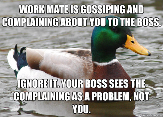 Work mate is gossiping and complaining about you to the boss. Ignore it. your boss sees the complaining as a problem, not you. - Work mate is gossiping and complaining about you to the boss. Ignore it. your boss sees the complaining as a problem, not you.  Actual Advice Mallard