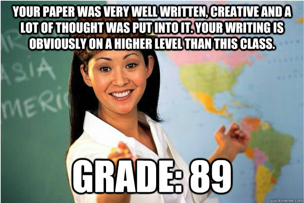 Your paper was very well written, creative and a lot of thought was put into it. Your writing is obviously on a higher level than this class.  Grade: 89    Scumbag Teacher