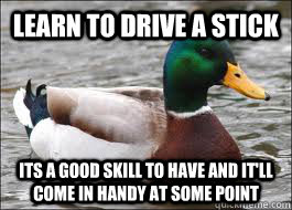 Learn to drive a stick Its a good skill to have and it'll come in handy at some point  Good Advice Duck