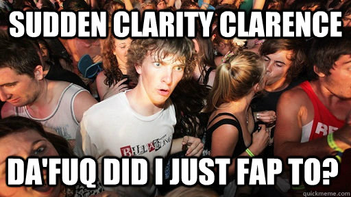 Sudden Clarity Clarence DA'FUQ did I just fap to?  Sudden Clarity Clarence