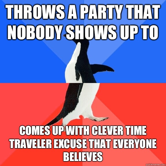 Throws a party that nobody shows up to Comes up with clever time traveler excuse that everyone believes  Socially Awkward Awesome Penguin