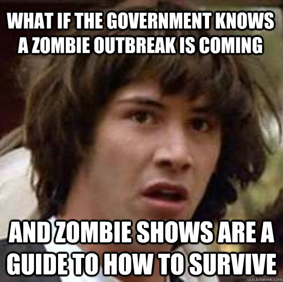 What if the government knows a zombie outbreak is coming and zombie shows are a guide to how to survive - What if the government knows a zombie outbreak is coming and zombie shows are a guide to how to survive  conspiracy keanu