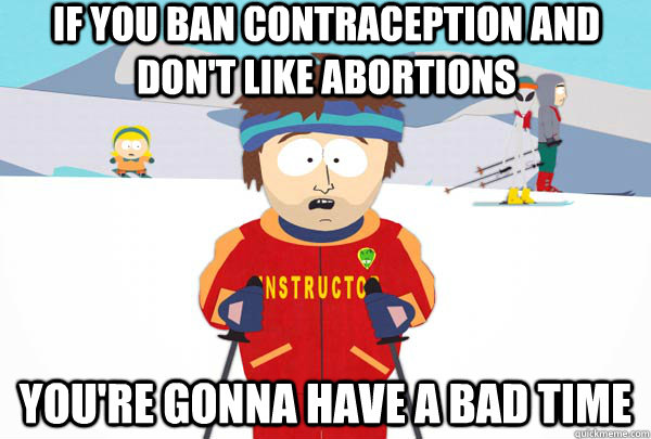 If you ban contraception and don't like abortions You're gonna have a bad time  Super Cool Ski Instructor