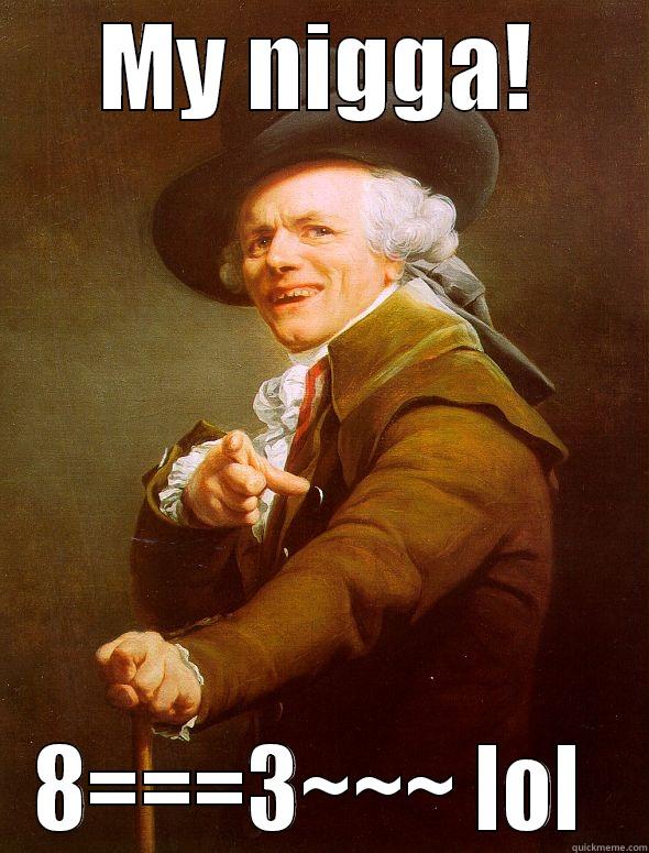 MY NIGGA! 8===3~~~ LOL  Joseph Ducreux