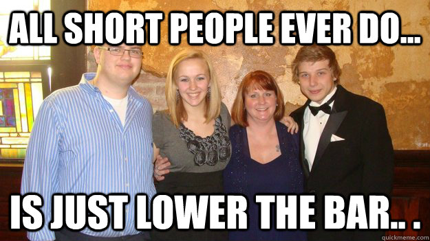 All short people ever do... is just lower the bar.. .  Ginger Shorty