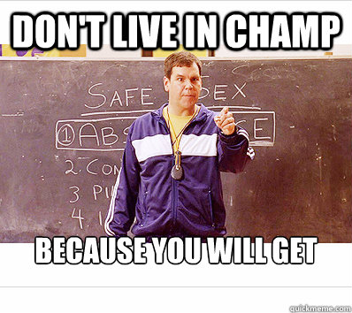 don't live in champ because you will get chlamydia. And die. - don't live in champ because you will get chlamydia. And die.  Misc