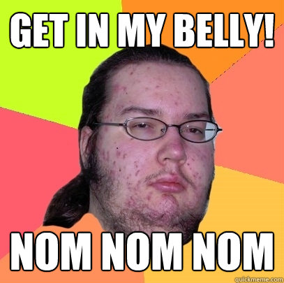 Get in my belly! nom nom nom - Get in my belly! nom nom nom  Butthurt Dweller