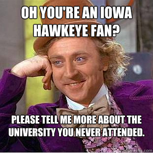 Oh you're an Iowa Hawkeye fan? Please tell me more about the university you never attended.  Condescending Wonka
