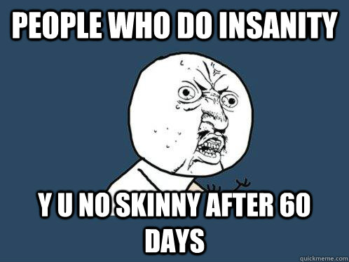 PEOPLE WHO DO INSANITY Y U NO SKINNY AFTER 60 DAYS  Y U No