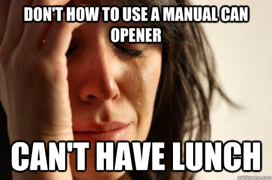 don't how to use a manual can opener  Can't have lunch  First World Problems