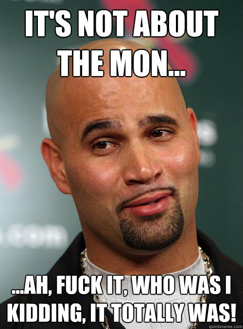 It's not about the mon... ...ah, fuck it, who was I kidding, it totally was! - It's not about the mon... ...ah, fuck it, who was I kidding, it totally was!  Scumbag Albert Pujols