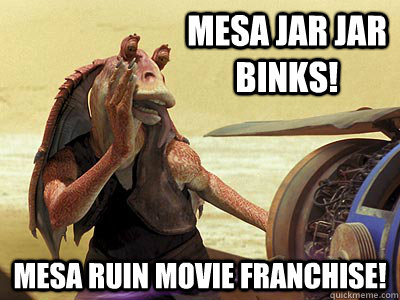 Mesa Jar Jar Binks! Mesa ruin movie franchise!  Jar Jar Binks