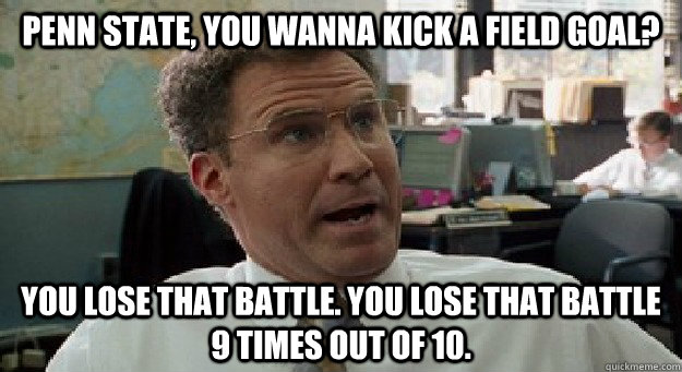 Penn State, you wanna kick a field goal? you lose that battle. you lose that battle 9 times out of 10. - Penn State, you wanna kick a field goal? you lose that battle. you lose that battle 9 times out of 10.  9 times out of 10