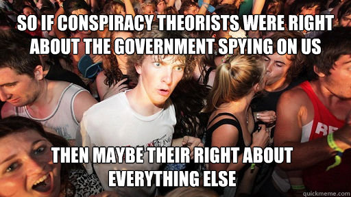 So if Conspiracy theorists were right about the government spying on us  
 Then Maybe their right about everything else   Sudden Clarity Clarence