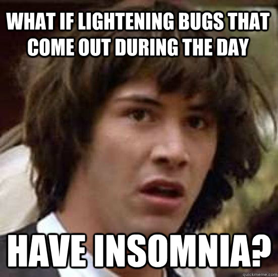 What if lightening bugs that come out during the day have insomnia? - What if lightening bugs that come out during the day have insomnia?  conspiracy keanu