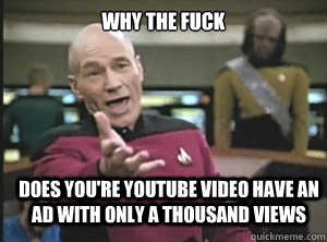 why the fuck does you're youtube video have an ad with only a thousand views  Annoyed Picard
