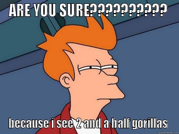ARE YOU SURE?????????? BECAUSE I SEE 2 AND A HALF GORILLAS Futurama Fry