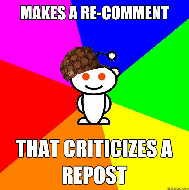 Makes a re-comment that criticizes a repost  Scumbag Redditor