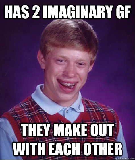 Has 2 imaginary gf they make out with each other  Bad Luck Brian