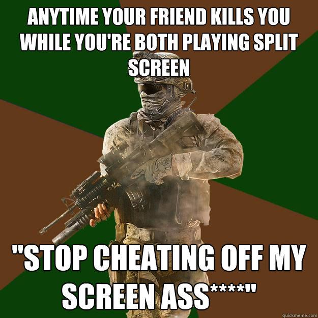 Anytime your friend kills you while you're both playing split screen 