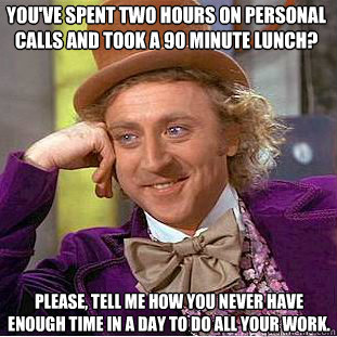 You've spent two hours on personal calls and took a 90 minute lunch? Please, tell me how you never have enough time in a day to do all your work.  Condescending Wonka