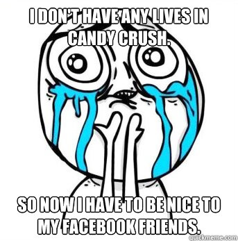 I Don't have any lives in Candy Crush. so now i have to be nice to my facebook friends. - I Don't have any lives in Candy Crush. so now i have to be nice to my facebook friends.  Crying meme