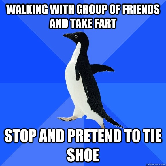 walking with group of friends and take fart stop and pretend to tie shoe  Socially Awkward Penguin