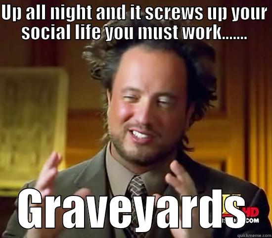 The graveyard shift - UP ALL NIGHT AND IT SCREWS UP YOUR SOCIAL LIFE YOU MUST WORK....... GRAVEYARDS Ancient Aliens