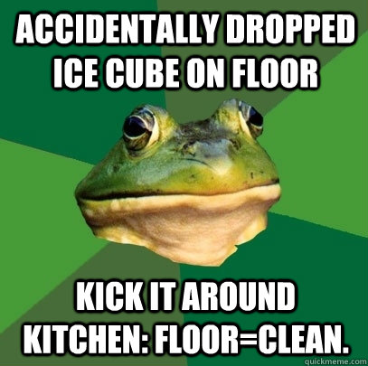 Accidentally dropped ice cube on floor kick it around kitchen: Floor=Clean.   Foul Bachelor Frog
