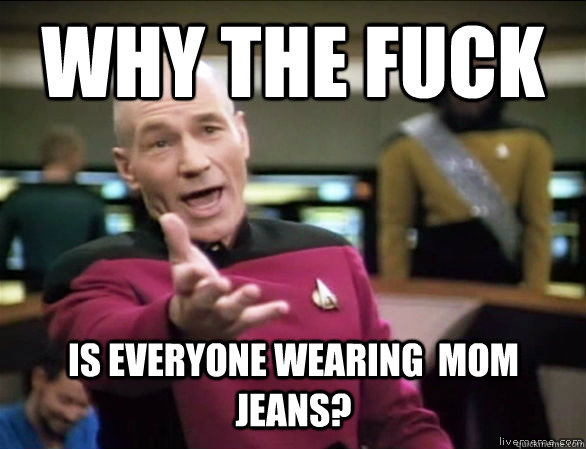 why the fuck is everyone wearing  mom jeans?  Annoyed Picard HD