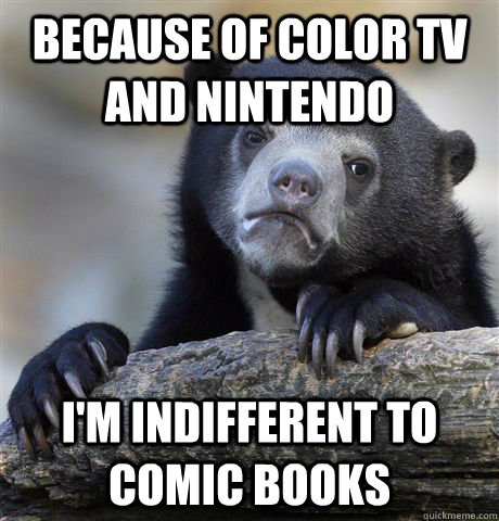 Because of color tv and nintendo I'm indifferent to comic books  Confession Bear