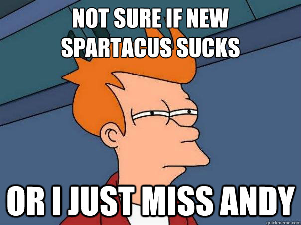 not sure if new 
spartacus sucks or i just miss andy  Futurama Fry