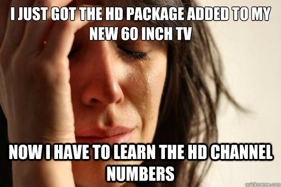 I just got the HD Package added to my new 60 inch TV Now I have to learn the HD channel numbers  First World Problems