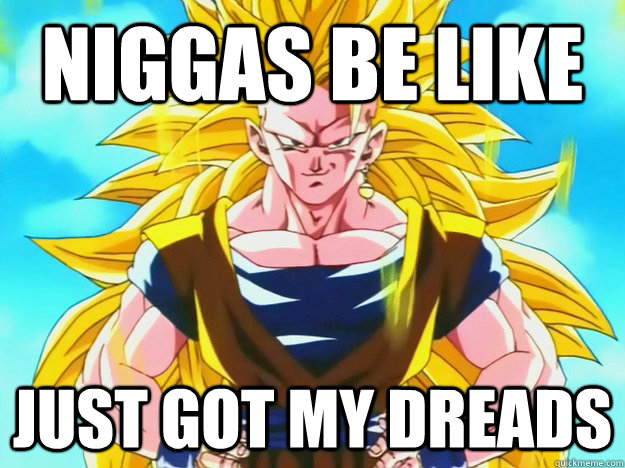 NIGGAS BE LIKE JUST GOT MY DREADS - NIGGAS BE LIKE JUST GOT MY DREADS  Indifferent Goku